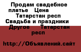 Продам свадебное платье › Цена ­ 5 000 - Татарстан респ. Свадьба и праздники » Другое   . Татарстан респ.